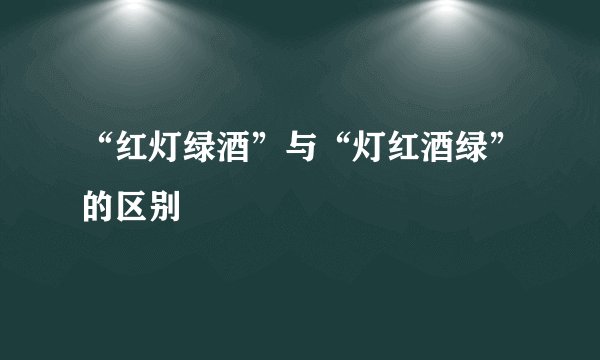 “红灯绿酒”与“灯红酒绿”的区别