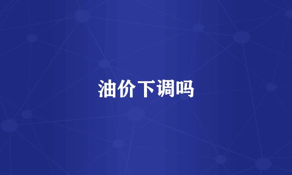 油价下调吗