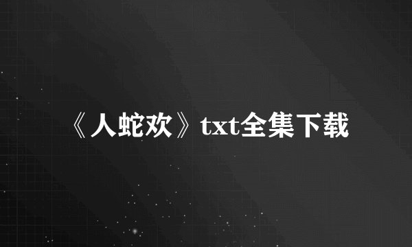 《人蛇欢》txt全集下载