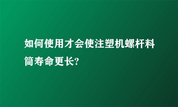如何使用才会使注塑机螺杆料筒寿命更长?