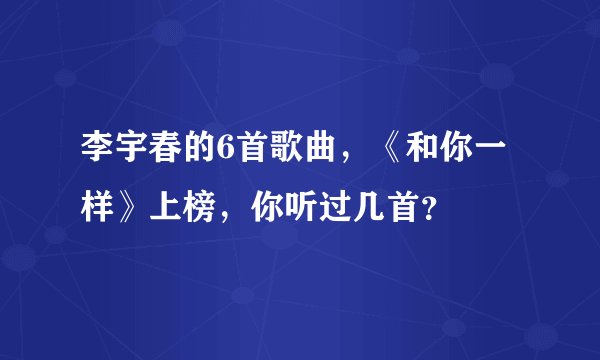 李宇春的6首歌曲，《和你一样》上榜，你听过几首？