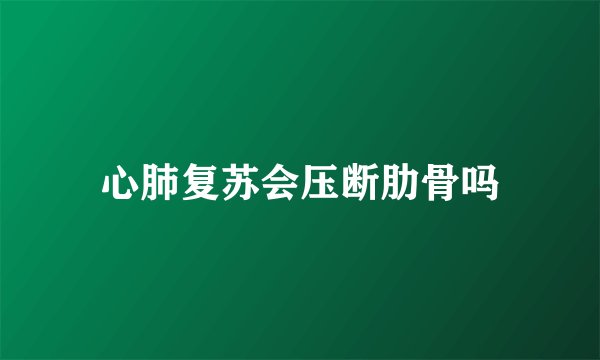 心肺复苏会压断肋骨吗