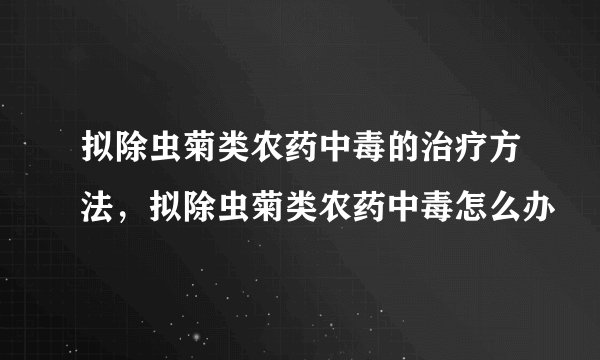 拟除虫菊类农药中毒的治疗方法，拟除虫菊类农药中毒怎么办