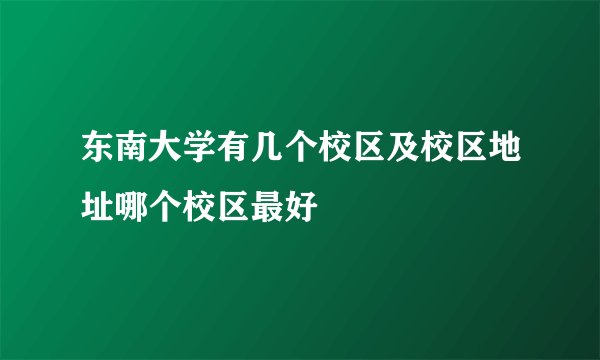 东南大学有几个校区及校区地址哪个校区最好