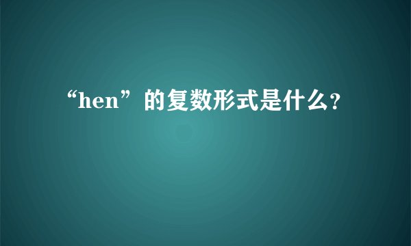 “hen”的复数形式是什么？