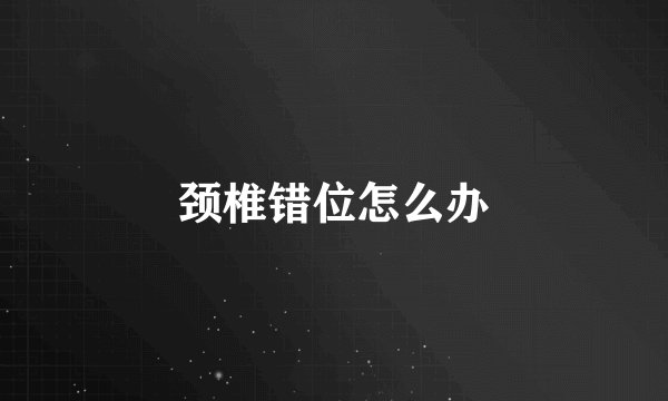 颈椎错位怎么办