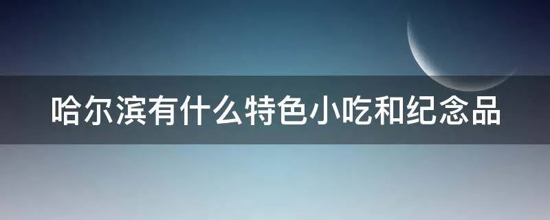 哈尔滨有什么特色小吃和纪念品