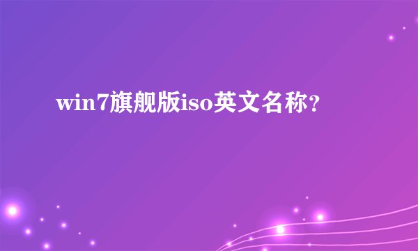 win7旗舰版iso英文名称？