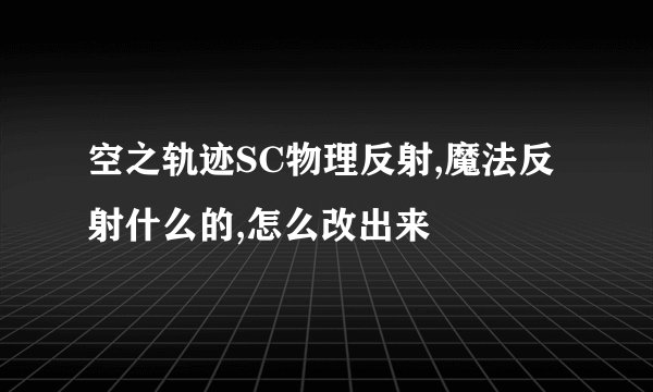空之轨迹SC物理反射,魔法反射什么的,怎么改出来