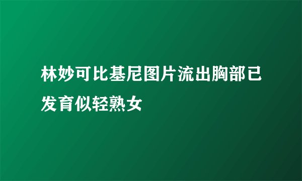林妙可比基尼图片流出胸部已发育似轻熟女