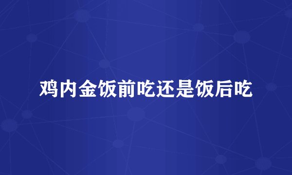 鸡内金饭前吃还是饭后吃