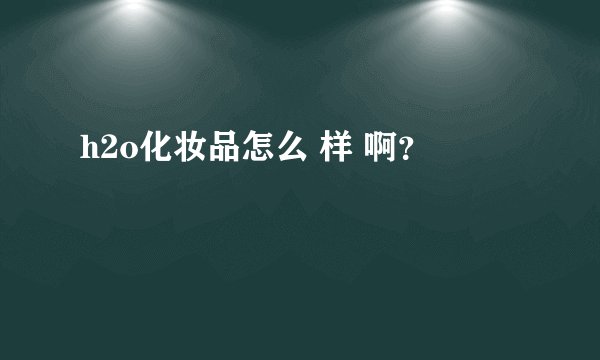 h2o化妆品怎么 样 啊?