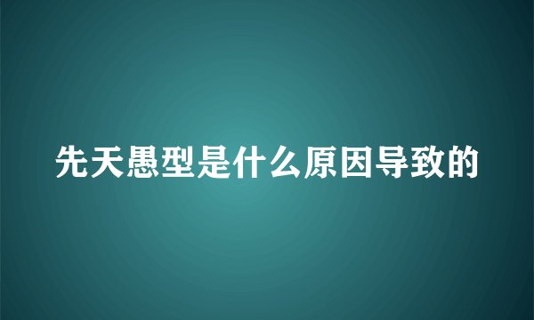 先天愚型是什么原因导致的