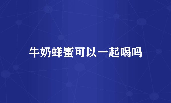 牛奶蜂蜜可以一起喝吗