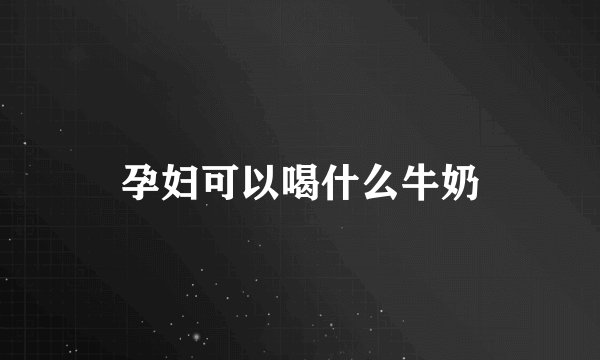 孕妇可以喝什么牛奶