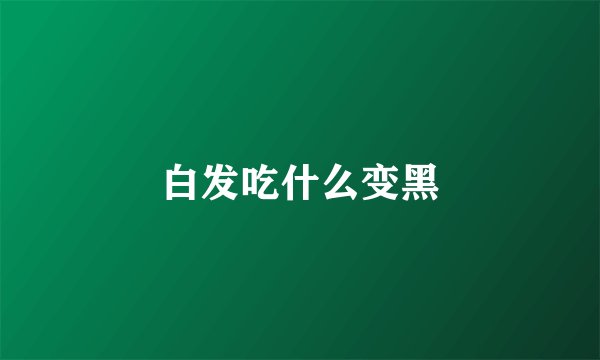 白发吃什么变黑