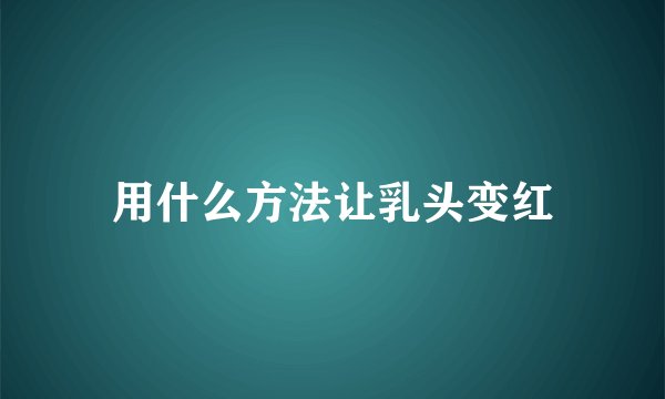 用什么方法让乳头变红