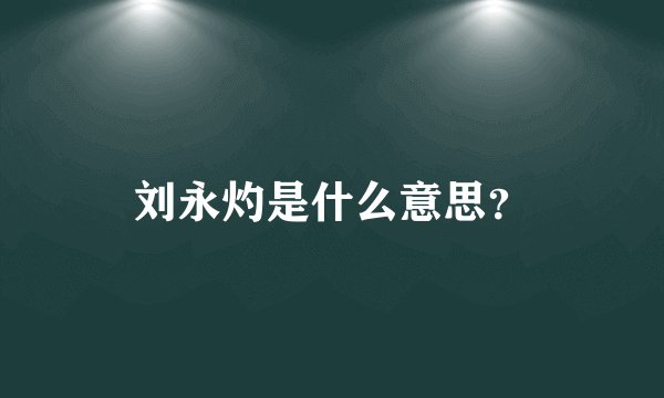 刘永灼是什么意思?