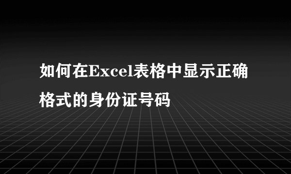 如何在Excel表格中显示正确格式的身份证号码