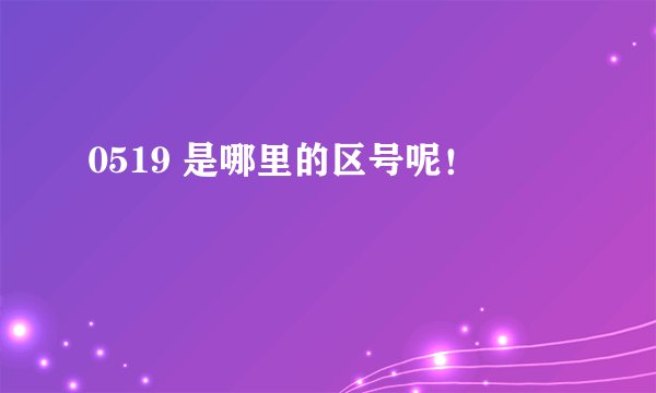 0519 是哪里的区号呢！