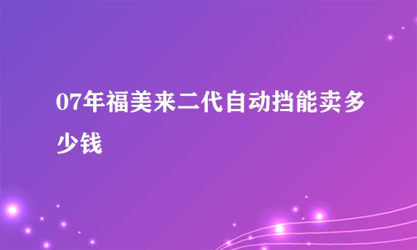 07年福美来二代自动挡能卖多少钱