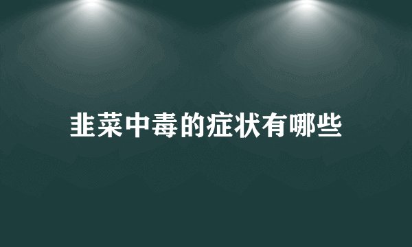 韭菜中毒的症状有哪些