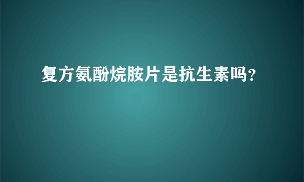 复方氨酚烷胺片是抗生素吗？