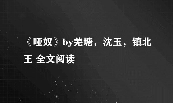 《哑奴》by羌塘，沈玉，镇北王 全文阅读