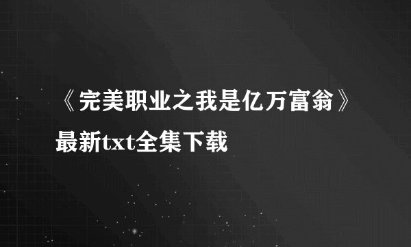 《完美职业之我是亿万富翁》最新txt全集下载