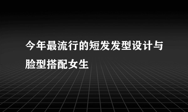 今年最流行的短发发型设计与脸型搭配女生