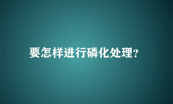 要怎样进行磷化处理？