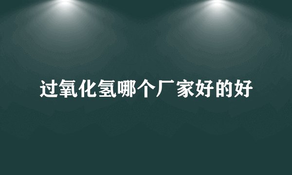过氧化氢哪个厂家好的好