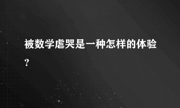 被数学虐哭是一种怎样的体验？