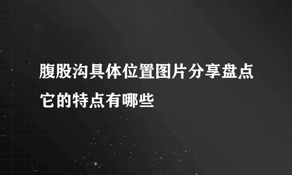 腹股沟具体位置图片分享盘点它的特点有哪些