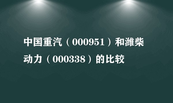 中国重汽（000951）和潍柴动力（000338）的比较