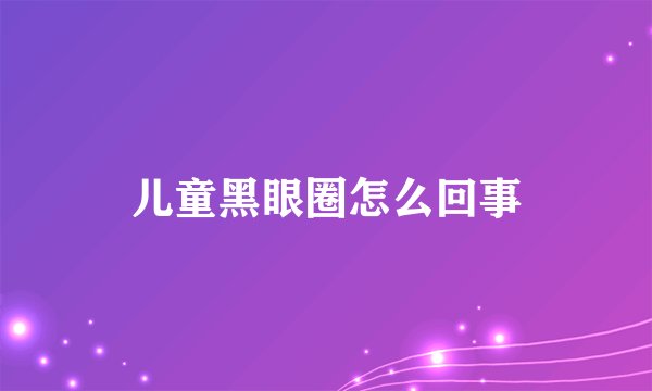儿童黑眼圈怎么回事