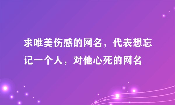 求唯美伤感的网名，代表想忘记一个人，对他心死的网名