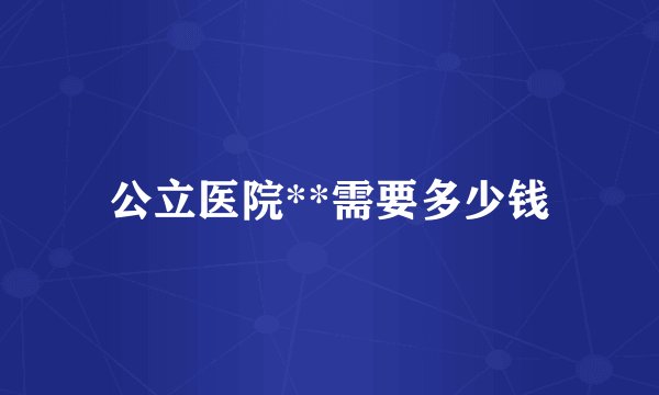 公立医院**需要多少钱