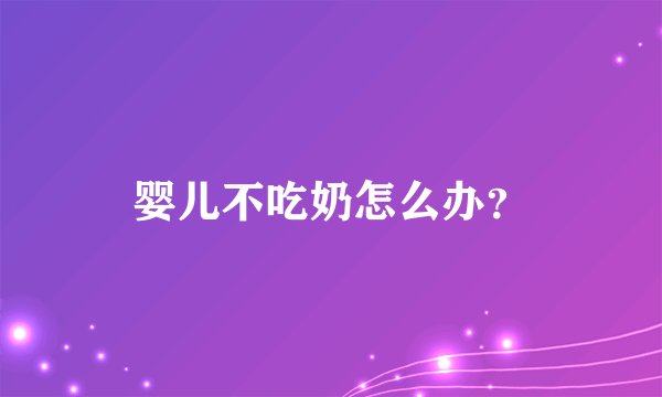 婴儿不吃奶怎么办？
