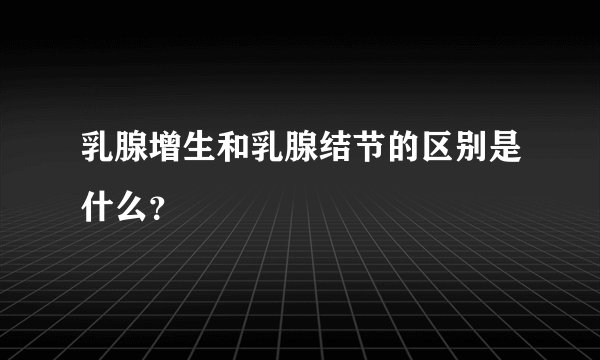 乳腺增生和乳腺结节的区别是什么?