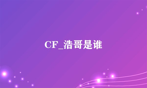 CF_浩哥是谁