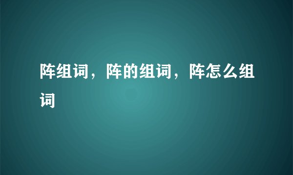 阵组词，阵的组词，阵怎么组词