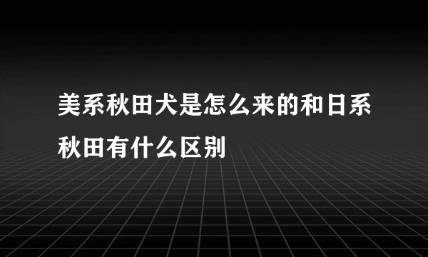 美系秋田犬是怎么来的和日系秋田有什么区别