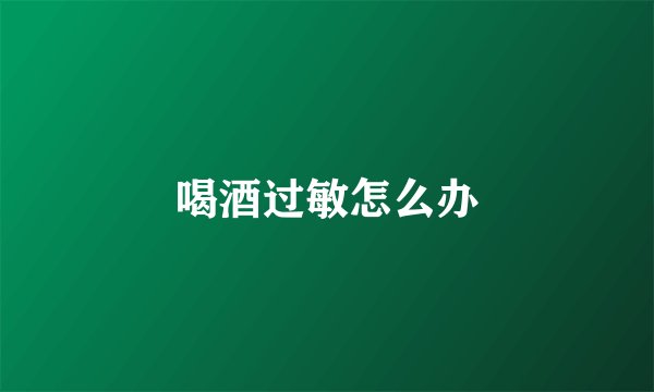 喝酒过敏怎么办