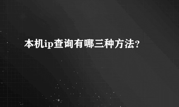 本机ip查询有哪三种方法？
