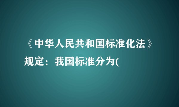 《中华人民共和国标准化法》规定:我国标准分为(