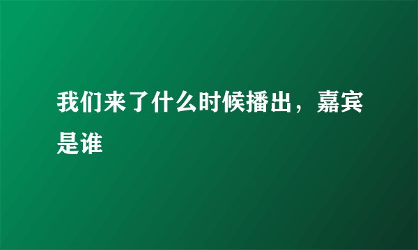 我们来了什么时候播出，嘉宾是谁