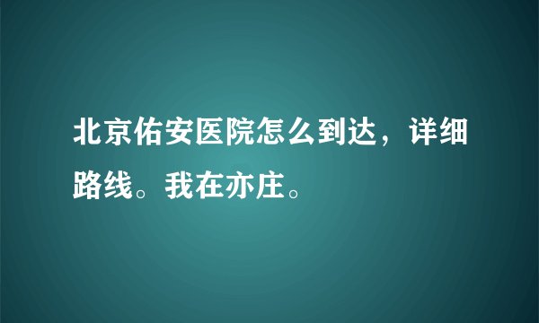 北京佑安医院怎么到达，详细路线。我在亦庄。