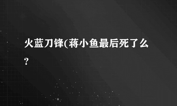 火蓝刀锋(蒋小鱼最后死了么？
