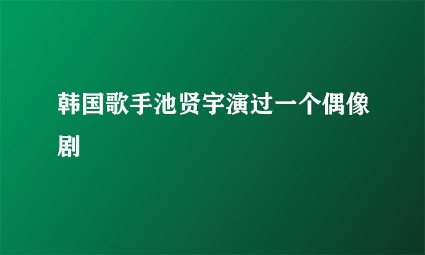 韩国歌手池贤宇演过一个偶像剧
